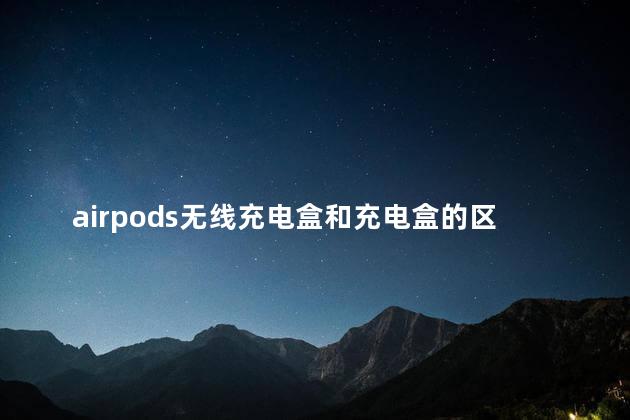 airpods无线充电盒和充电盒的区别 airpods盒子能单独充吗